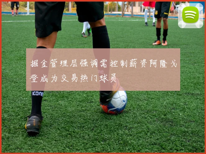 掘金管理层强调需控制薪资阿隆戈登成为交易热门球员