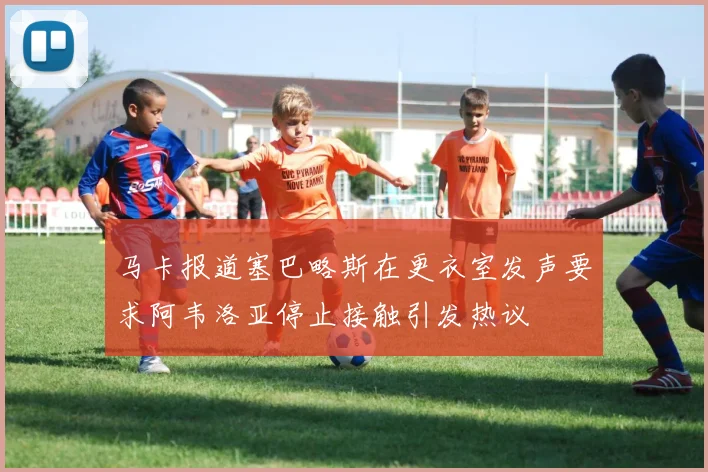 马卡报道塞巴略斯在更衣室发声要求阿韦洛亚停止接触引发热议