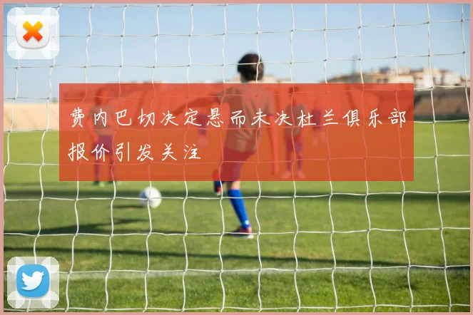 费内巴切决定悬而未决杜兰俱乐部报价引发关注