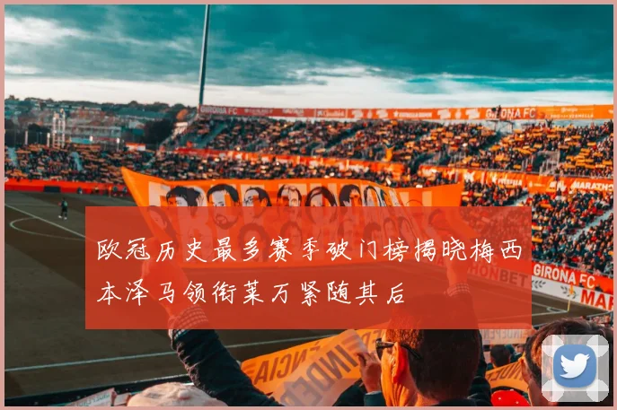 欧冠历史最多赛季破门榜揭晓梅西本泽马领衔莱万紧随其后
