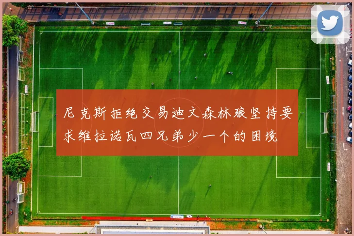 尼克斯拒绝交易迪文森林狼坚持要求维拉诺瓦四兄弟少一个的困境