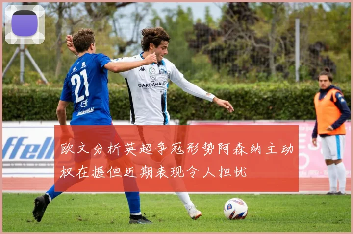欧文分析英超争冠形势阿森纳主动权在握但近期表现令人担忧