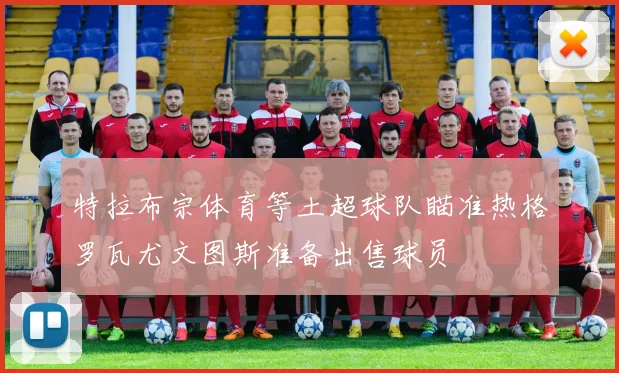 特拉布宗体育等土超球队瞄准热格罗瓦尤文图斯准备出售球员