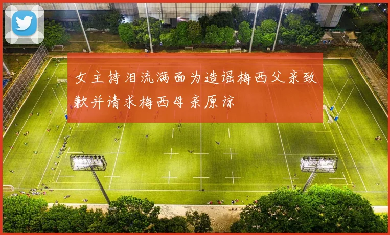 女主持泪流满面为造谣梅西父亲致歉并请求梅西母亲原谅