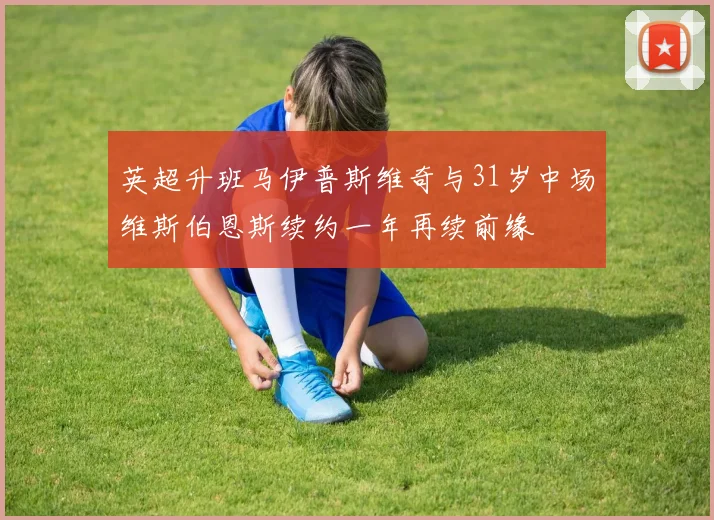 英超升班马伊普斯维奇与31岁中场维斯伯恩斯续约一年再续前缘
