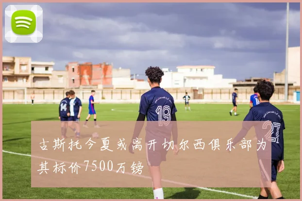 古斯托今夏或离开切尔西俱乐部为其标价7500万镑