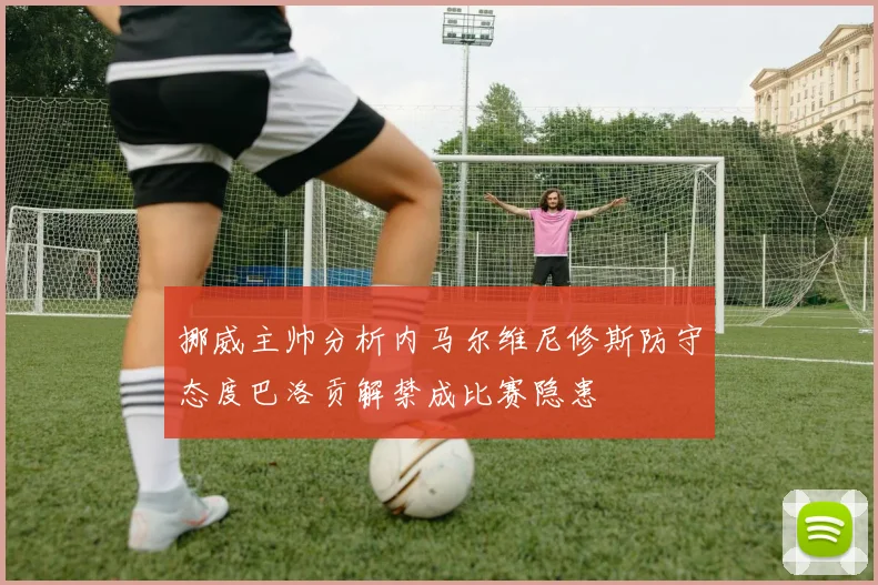 挪威主帅分析内马尔维尼修斯防守态度巴洛贡解禁成比赛隐患