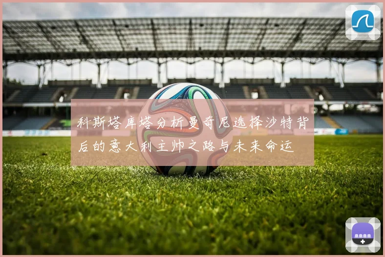 科斯塔库塔分析曼奇尼选择沙特背后的意大利主帅之路与未来命运