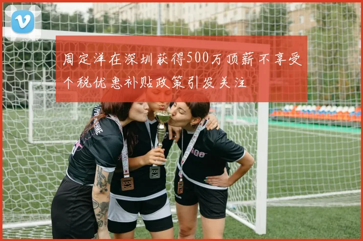 周定洋在深圳获得500万顶薪不享受个税优惠补贴政策引发关注
