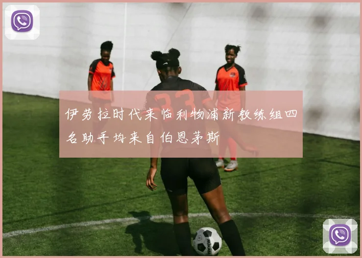 伊劳拉时代来临利物浦新教练组四名助手均来自伯恩茅斯