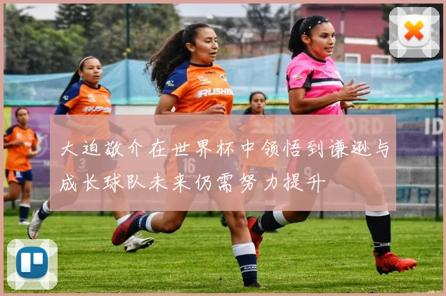 大迫敬介在世界杯中领悟到谦逊与成长球队未来仍需努力提升
