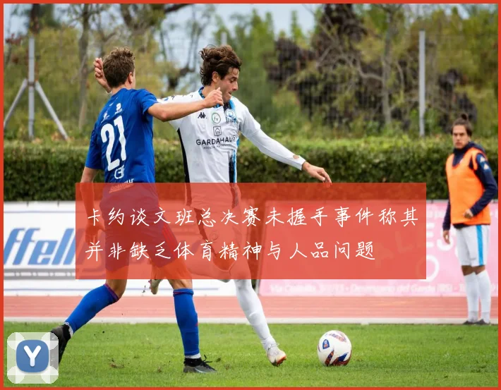 卡约谈文班总决赛未握手事件称其并非缺乏体育精神与人品问题