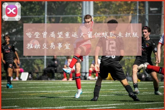 哈登曾渴望重返火箭但球队未积极推动交易事宜