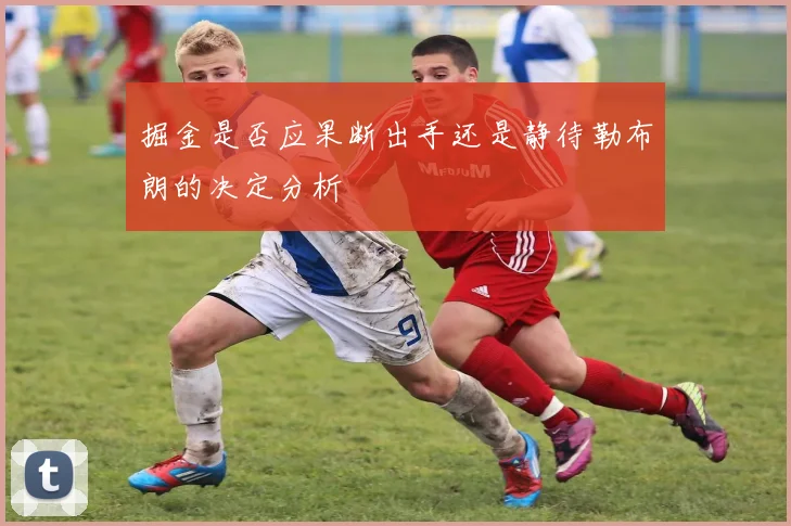 掘金是否应果断出手还是静待勒布朗的决定分析