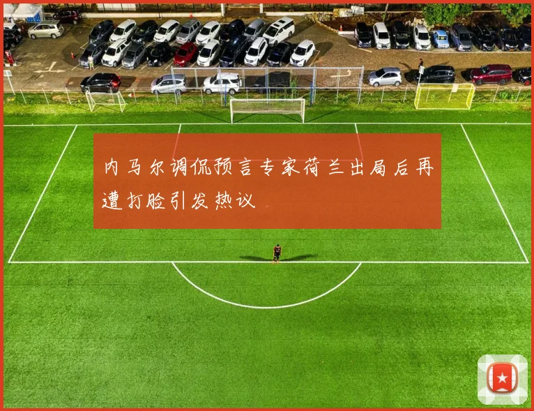 内马尔调侃预言专家荷兰出局后再遭打脸引发热议