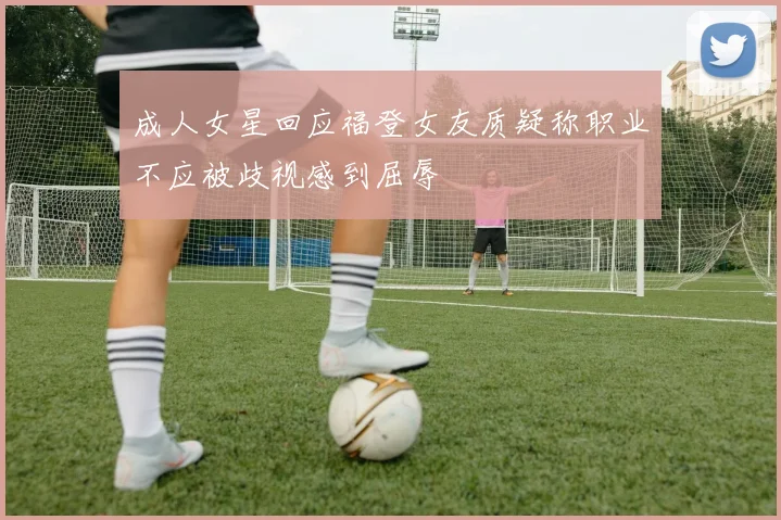 成人女星回应福登女友质疑称职业不应被歧视感到屈辱